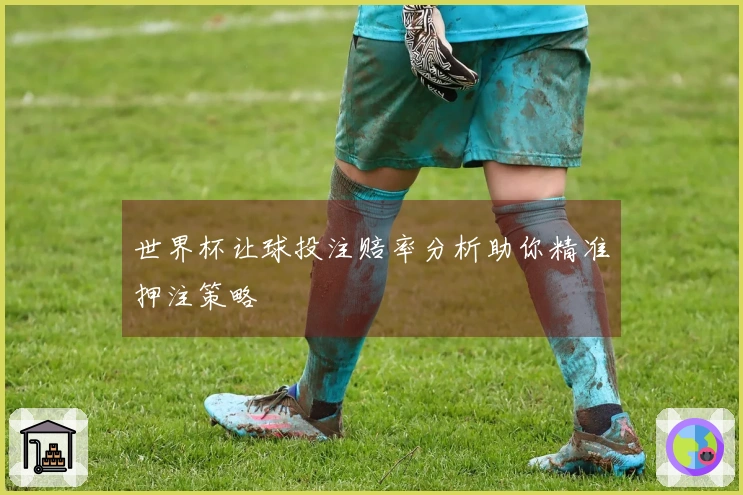 世界杯让球投注赔率分析助你精准押注策略