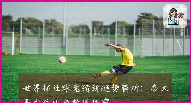世界杯让球竞猜新趋势解析:各大平台对比与数据观察