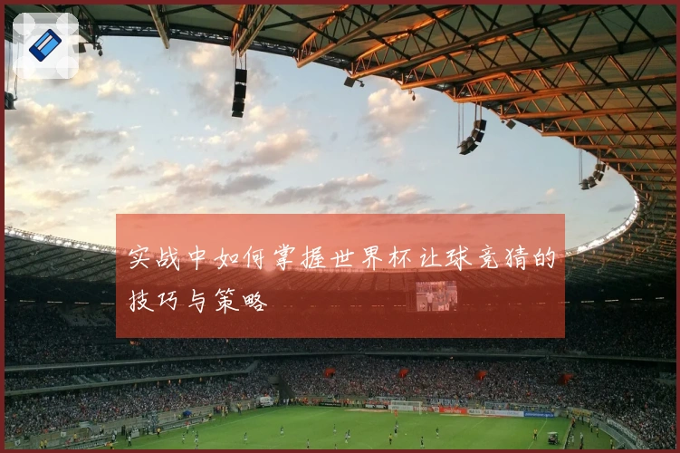 实战中如何掌握世界杯让球竞猜的技巧与策略