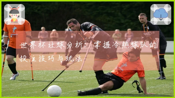 世界杯让球分析：掌握冷热球队的投注技巧与玩法