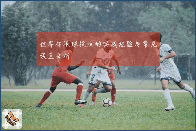 世界杯滚球投注的实战经验与常见误区分析