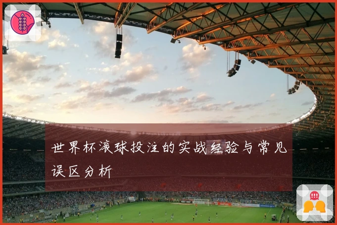 世界杯滚球投注的实战经验与常见误区分析