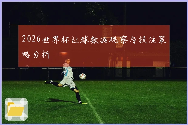 2026世界杯让球数据观察与投注策略分析