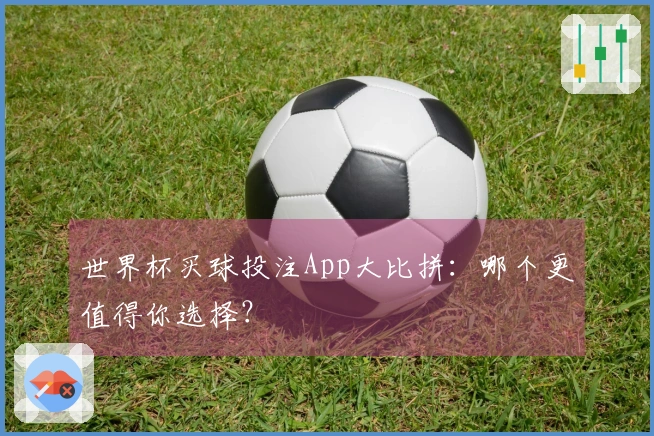 世界杯买球投注App大比拼：哪个更值得你选择？