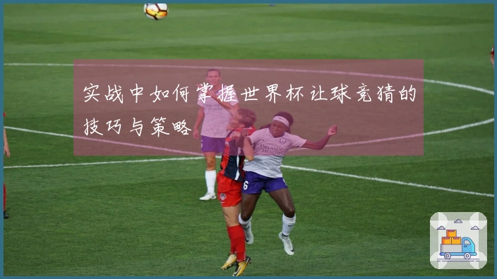 实战中如何掌握世界杯让球竞猜的技巧与策略