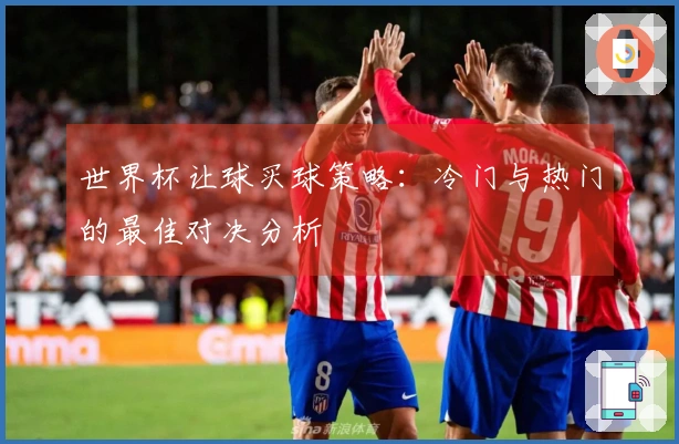 世界杯让球买球策略:冷门与热门的最佳对决分析