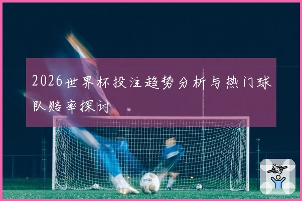2026世界杯投注趋势分析与热门球队赔率探讨