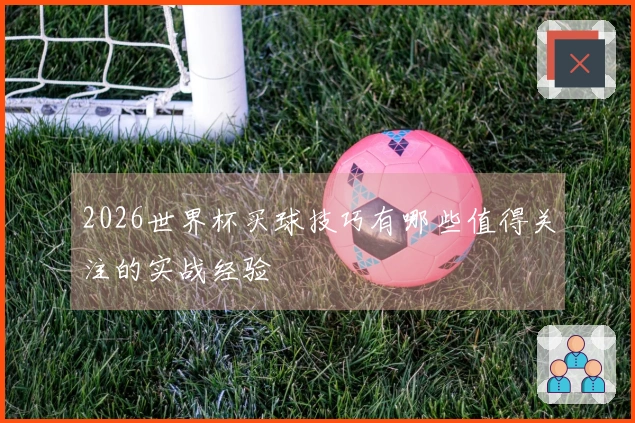 2026世界杯买球技巧有哪些值得关注的实战经验