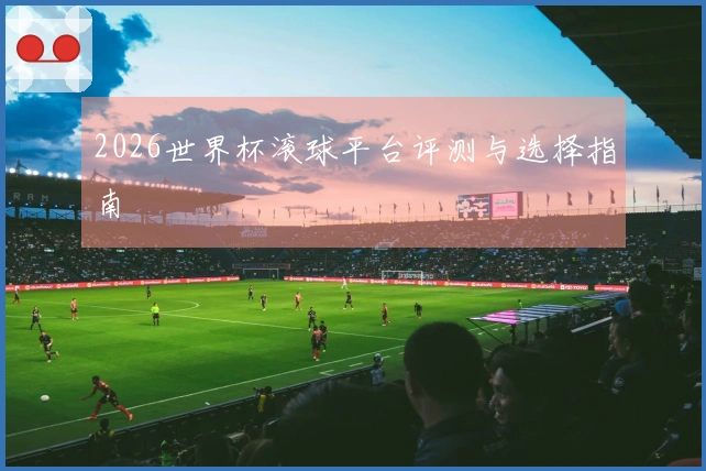 2026世界杯滚球平台评测与选择指南