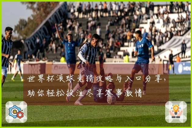 世界杯滚球竞猜攻略与入口分享，助你轻松投注尽享赛事激情