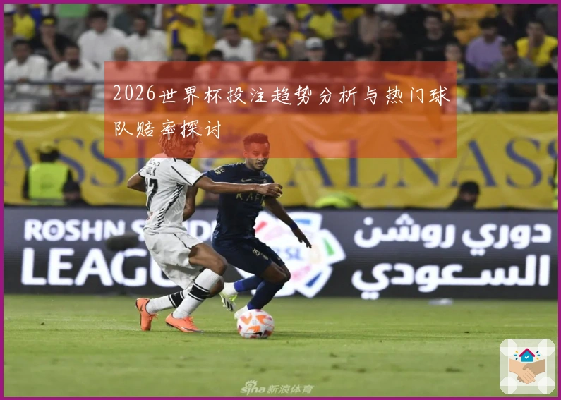2026世界杯投注趋势分析与热门球队赔率探讨