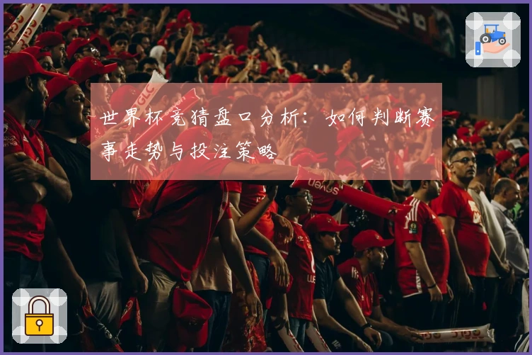 世界杯竞猜盘口分析：如何判断赛事走势与投注策略