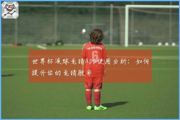 世界杯滚球竞猜App使用分析：如何提升你的竞猜胜率