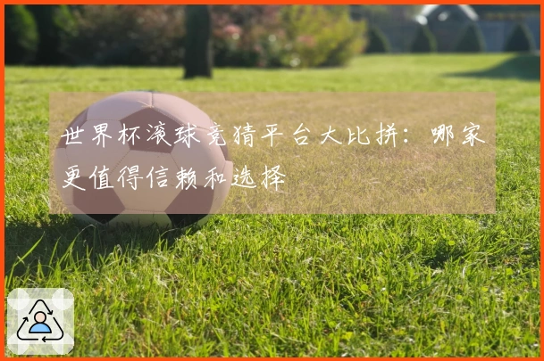 世界杯滚球竞猜平台大比拼：哪家更值得信赖和选择