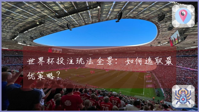 世界杯投注玩法全景：如何选取最优策略？