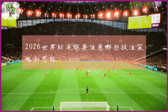 2026世界杯滚球要注意哪些投注策略和思路