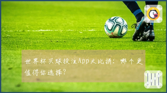 世界杯买球投注App大比拼：哪个更值得你选择？