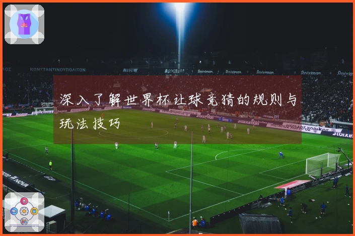 深入了解世界杯让球竞猜的规则与玩法技巧