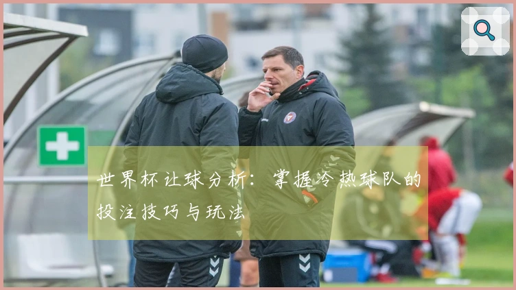 世界杯让球分析：掌握冷热球队的投注技巧与玩法