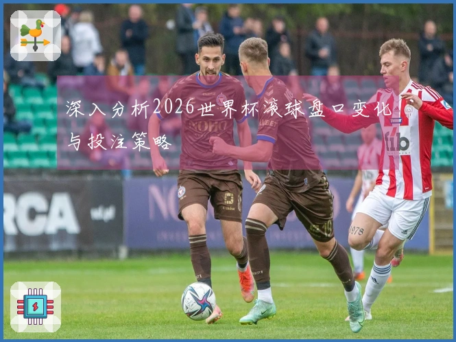 深入分析2026世界杯滚球盘口变化与投注策略