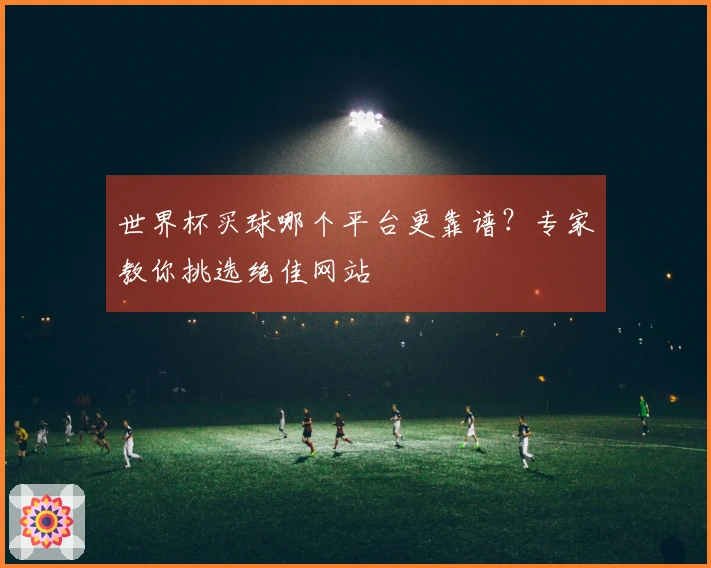 世界杯买球哪个平台更靠谱？专家教你挑选绝佳网站
