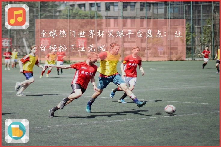 全球热门世界杯买球平台盘点：让你轻松下注无忧