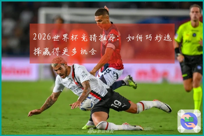 2026世界杯竞猜推荐：如何巧妙选择赢得更多机会