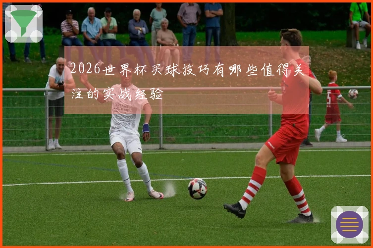 2026世界杯买球技巧有哪些值得关注的实战经验