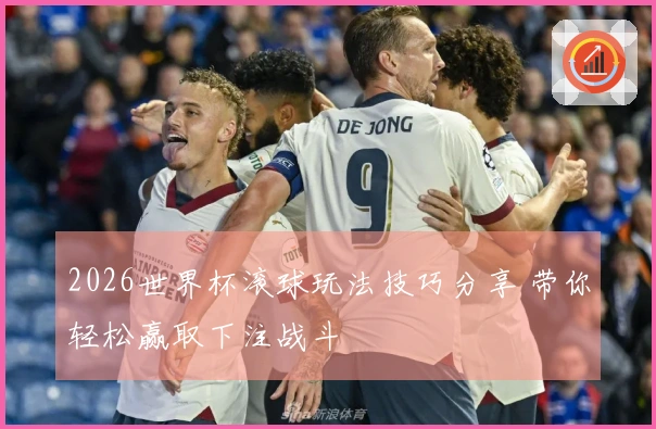 2026世界杯滚球玩法技巧分享 带你轻松赢取下注战斗